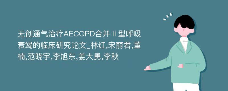 无创通气治疗AECOPD合并Ⅱ型呼吸衰竭的临床研究论文_林红,宋丽君,董楠,范晓宇,李旭东,姜大勇,李秋