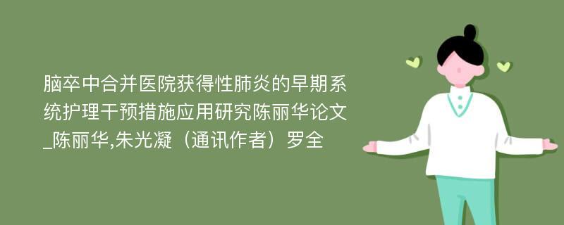 脑卒中合并医院获得性肺炎的早期系统护理干预措施应用研究陈丽华论文_陈丽华,朱光凝（通讯作者）罗全