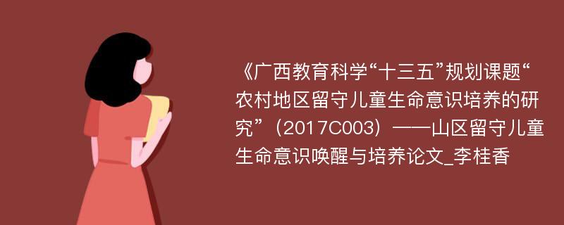 《广西教育科学“十三五”规划课题“农村地区留守儿童生命意识培养的研究”（2017C003）——山区留守儿童生命意识唤醒与培养论文_李桂香