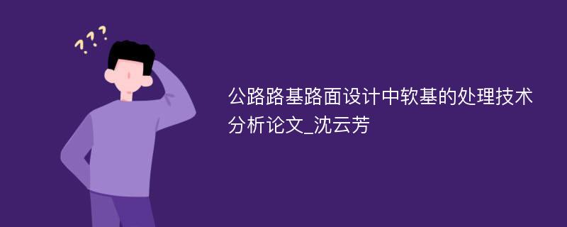 公路路基路面设计中软基的处理技术分析论文_沈云芳