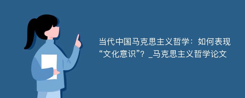 当代中国马克思主义哲学：如何表现“文化意识”？_马克思主义哲学论文