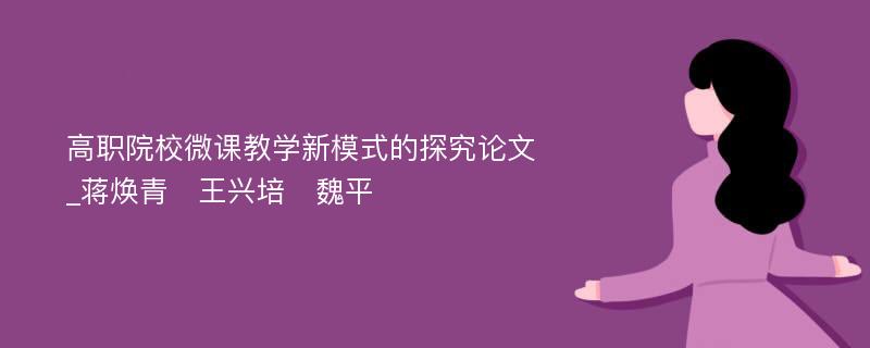 高职院校微课教学新模式的探究论文_蒋焕青　王兴培　魏平