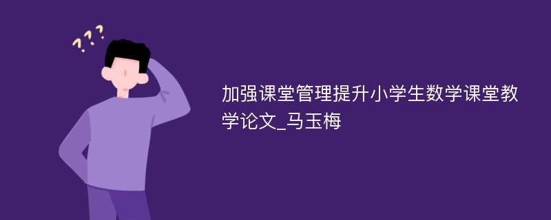 加强课堂管理提升小学生数学课堂教学论文_马玉梅