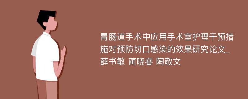 胃肠道手术中应用手术室护理干预措施对预防切口感染的效果研究论文_薛书敏 蔺晓睿 陶敬文