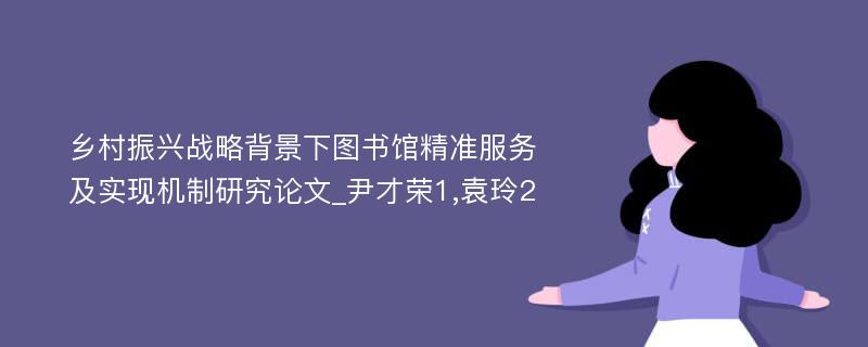 乡村振兴战略背景下图书馆精准服务及实现机制研究论文_尹才荣1,袁玲2