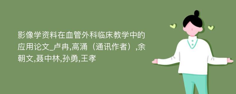 影像学资料在血管外科临床教学中的应用论文_卢冉,高涌（通讯作者）,余朝文,聂中林,孙勇,王孝