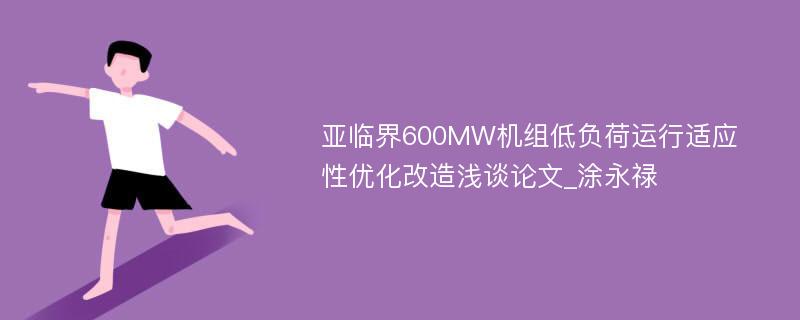 亚临界600MW机组低负荷运行适应性优化改造浅谈论文_涂永禄