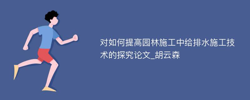 对如何提高园林施工中给排水施工技术的探究论文_胡云森