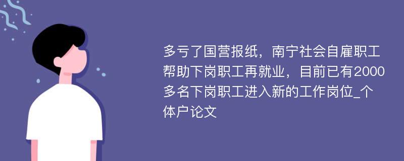 多亏了国营报纸，南宁社会自雇职工帮助下岗职工再就业，目前已有2000多名下岗职工进入新的工作岗位_个体户论文