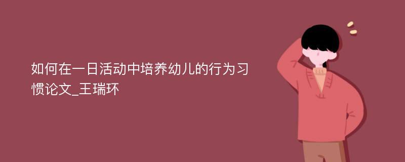 如何在一日活动中培养幼儿的行为习惯论文_王瑞环