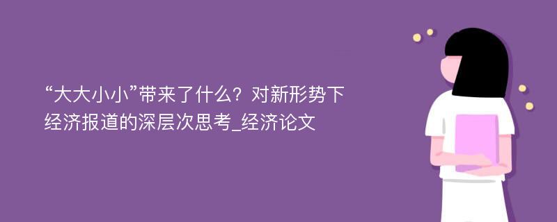 “大大小小”带来了什么？对新形势下经济报道的深层次思考_经济论文