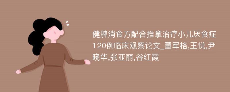 健脾消食方配合推拿治疗小儿厌食症120例临床观察论文_董军格,王悦,尹晓华,张亚丽,谷红霞