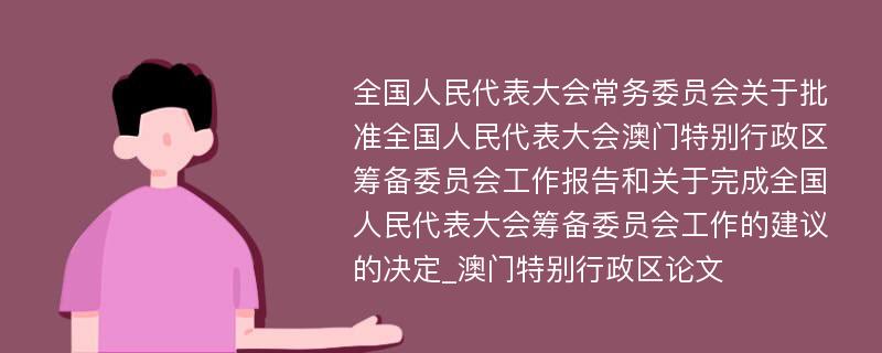 全国人民代表大会常务委员会关于批准全国人民代表大会澳门特别行政区筹备委员会工作报告和关于完成全国人民代表大会筹备委员会工作的建议的决定_澳门特别行政区论文