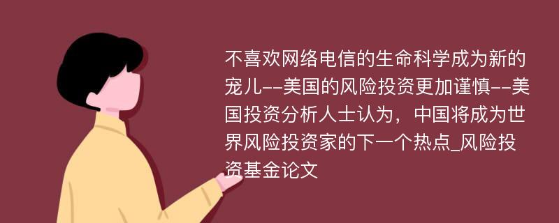 不喜欢网络电信的生命科学成为新的宠儿--美国的风险投资更加谨慎--美国投资分析人士认为，中国将成为世界风险投资家的下一个热点_风险投资基金论文