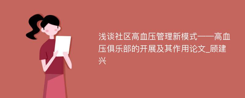 浅谈社区高血压管理新模式——高血压俱乐部的开展及其作用论文_顾建兴