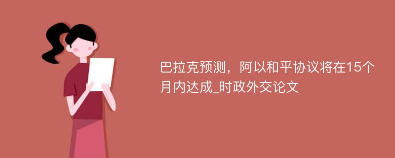 巴拉克预测，阿以和平协议将在15个月内达成_时政外交论文