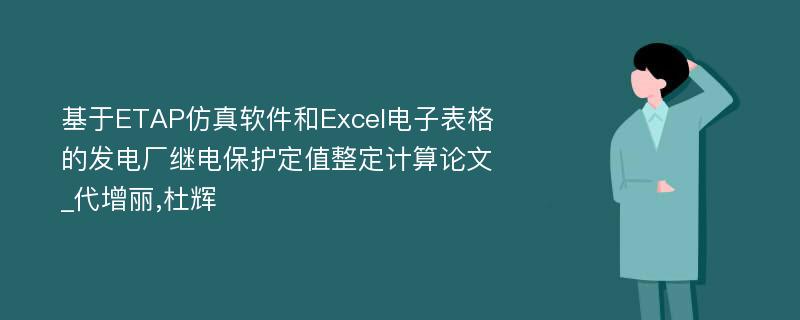 基于ETAP仿真软件和Excel电子表格的发电厂继电保护定值整定计算论文_代增丽,杜辉