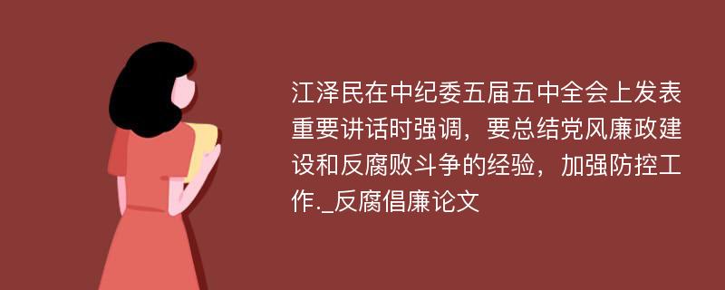 江泽民在中纪委五届五中全会上发表重要讲话时强调，要总结党风廉政建设和反腐败斗争的经验，加强防控工作._反腐倡廉论文