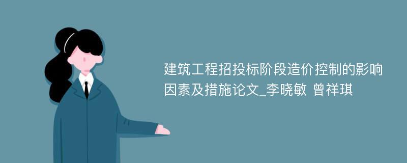 建筑工程招投标阶段造价控制的影响因素及措施论文_李晓敏 曾祥琪