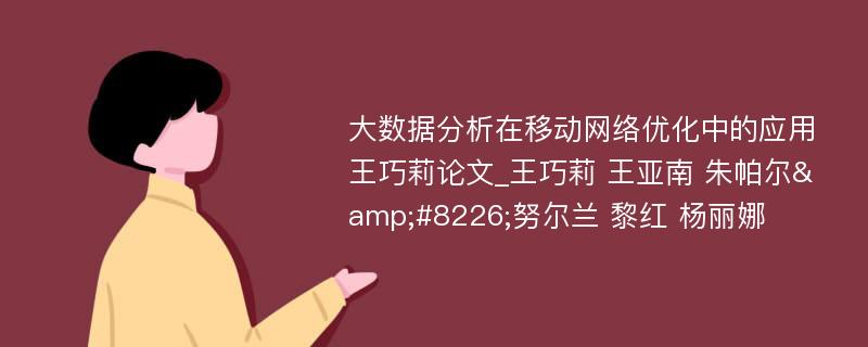 大数据分析在移动网络优化中的应用王巧莉论文_王巧莉 王亚南 朱帕尔&#8226;努尔兰 黎红 杨丽娜