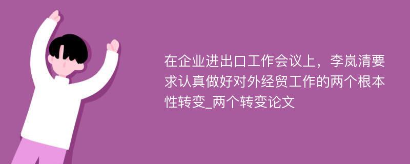 在企业进出口工作会议上，李岚清要求认真做好对外经贸工作的两个根本性转变_两个转变论文