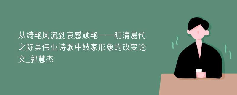 从绮艳风流到哀感顽艳——明清易代之际吴伟业诗歌中妓家形象的改变论文_郭慧杰