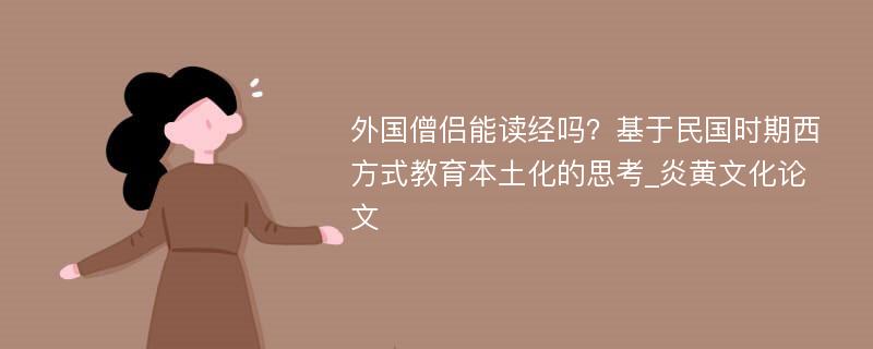 外国僧侣能读经吗？基于民国时期西方式教育本土化的思考_炎黄文化论文