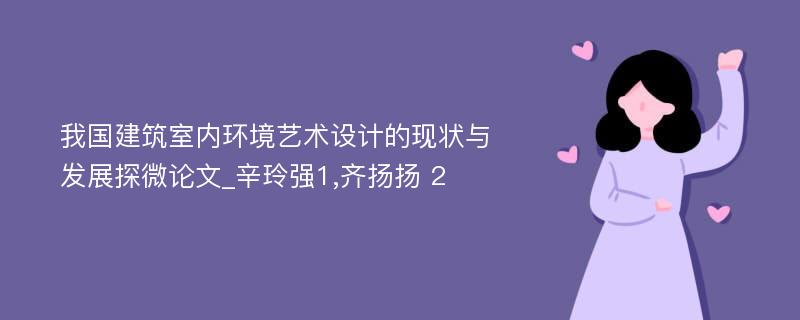 我国建筑室内环境艺术设计的现状与发展探微论文_辛玲强1,齐扬扬 2