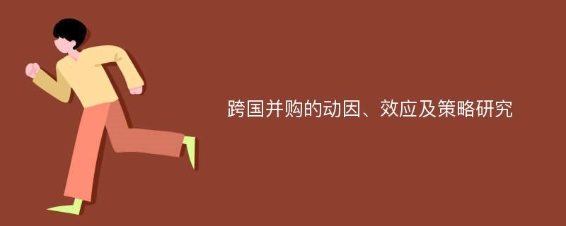 跨国并购的动因、效应及策略研究