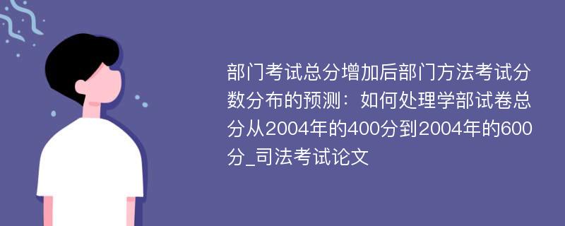 部门考试总分增加后部门方法考试分数分布的预测：如何处理学部试卷总分从2004年的400分到2004年的600分_司法考试论文