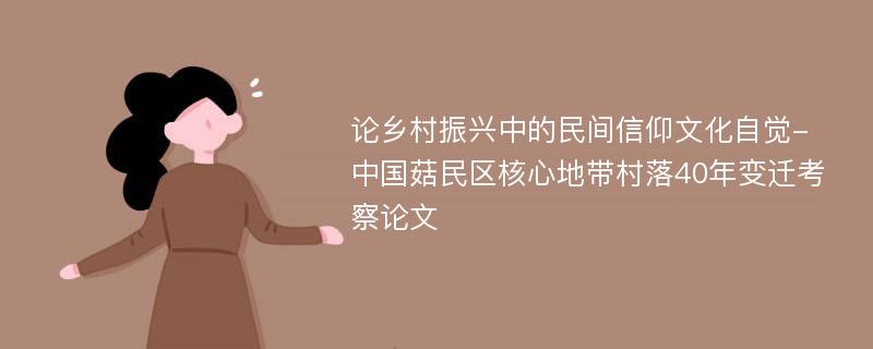 论乡村振兴中的民间信仰文化自觉-中国菇民区核心地带村落40年变迁考察论文