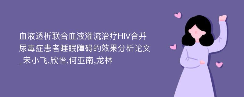 血液透析联合血液灌流治疗HIV合并尿毒症患者睡眠障碍的效果分析论文_宋小飞,欣怡,何亚南,龙林