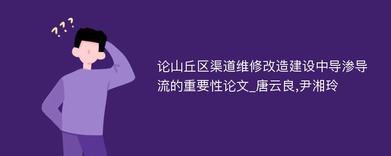 论山丘区渠道维修改造建设中导渗导流的重要性论文_唐云良,尹湘玲