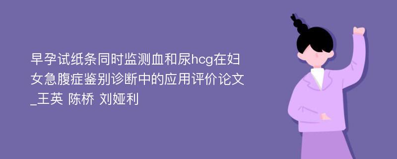 早孕试纸条同时监测血和尿hcg在妇女急腹症鉴别诊断中的应用评价论文_王英 陈桥 刘娅利