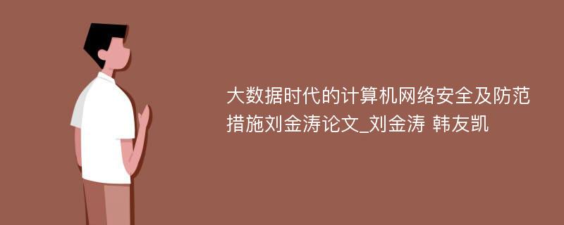 大数据时代的计算机网络安全及防范措施刘金涛论文_刘金涛 韩友凯