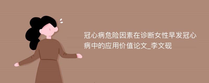 冠心病危险因素在诊断女性早发冠心病中的应用价值论文_李文砚