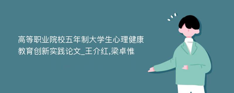 高等职业院校五年制大学生心理健康教育创新实践论文_王介红,梁卓惟