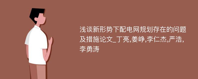 浅谈新形势下配电网规划存在的问题及措施论文_丁亮,姜峥,李仁杰,严浩,李勇涛