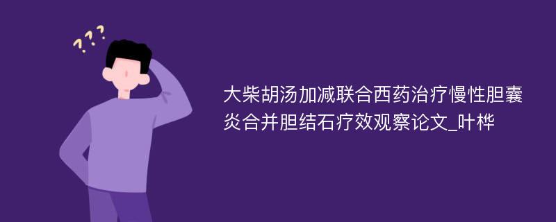 大柴胡汤加减联合西药治疗慢性胆囊炎合并胆结石疗效观察论文_叶桦