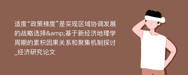 适度“政策梯度”是实现区域协调发展的战略选择&基于新经济地理学周期的累积因果关系和聚集机制探讨_经济研究论文