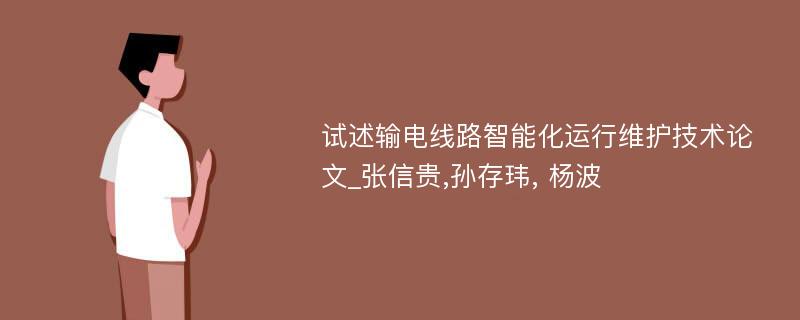 试述输电线路智能化运行维护技术论文_张信贵,孙存玮, 杨波