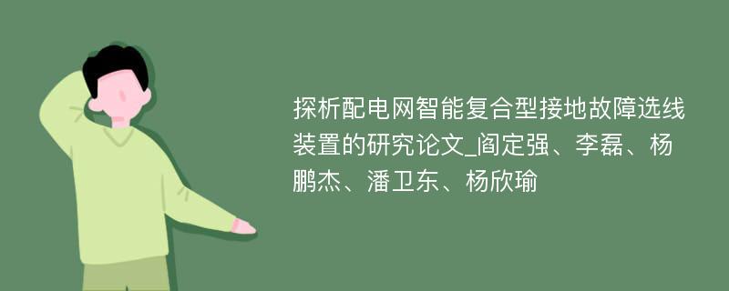 探析配电网智能复合型接地故障选线装置的研究论文_阎定强、李磊、杨鹏杰、潘卫东、杨欣瑜