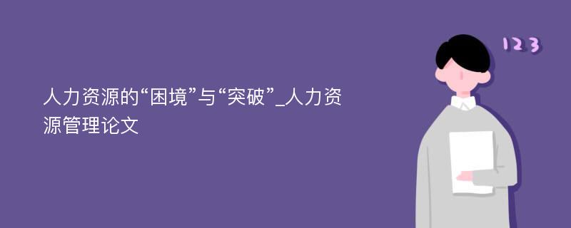 人力资源的“困境”与“突破”_人力资源管理论文