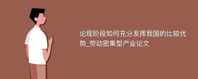 论现阶段如何充分发挥我国的比较优势_劳动密集型产业论文