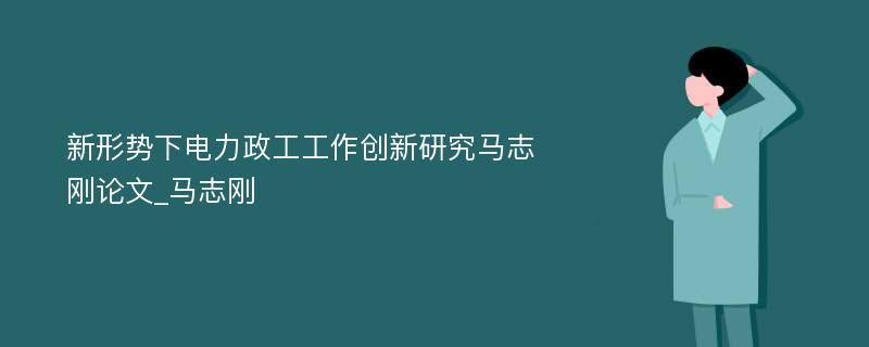 新形势下电力政工工作创新研究马志刚论文_马志刚