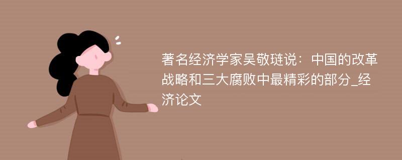著名经济学家吴敬琏说：中国的改革战略和三大腐败中最精彩的部分_经济论文