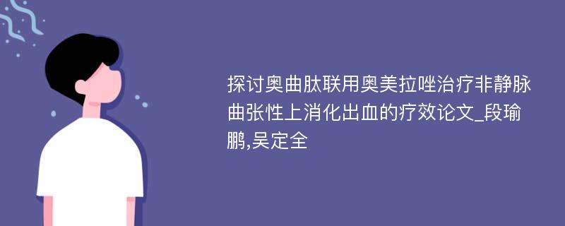 探讨奥曲肽联用奥美拉唑治疗非静脉曲张性上消化出血的疗效论文_段瑜鹏,吴定全