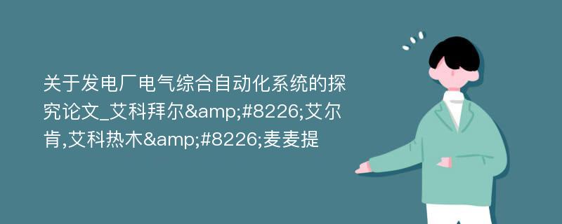 关于发电厂电气综合自动化系统的探究论文_艾科拜尔&#8226;艾尔肯,艾科热木&#8226;麦麦提