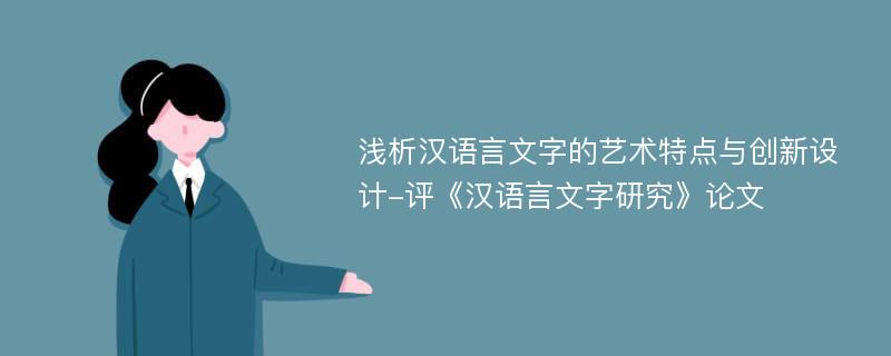 浅析汉语言文字的艺术特点与创新设计-评《汉语言文字研究》论文