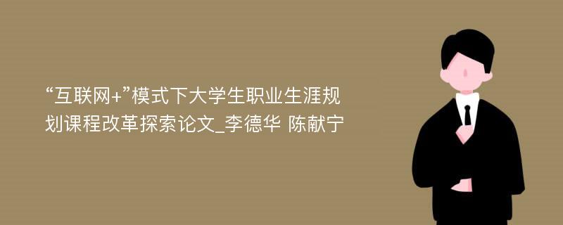 “互联网+”模式下大学生职业生涯规划课程改革探索论文_李德华 陈献宁